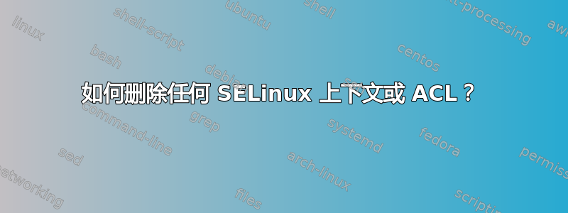 如何删除任何 SELinux 上下文或 ACL？