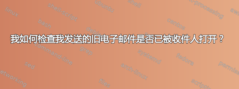 我如何检查我发送的旧电子邮件是否已被收件人打开？