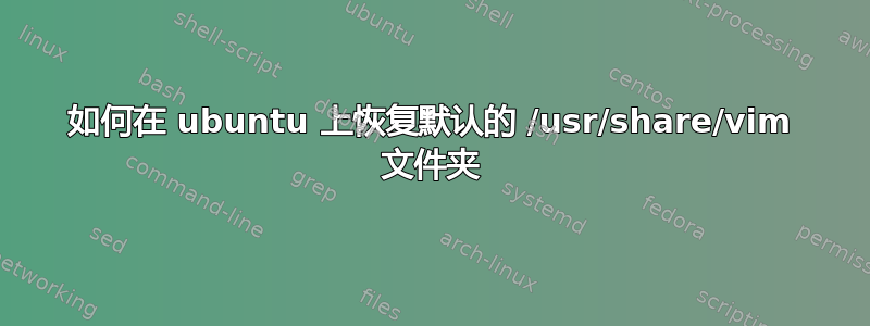 如何在 ubuntu 上恢复默认的 /usr/share/vim 文件夹