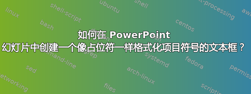 如何在 PowerPoint 幻灯片中创建一个像占位符一样格式化项目符号的文本框？