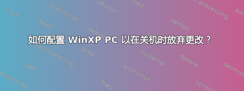 如何配置 WinXP PC 以在关机时放弃更改？