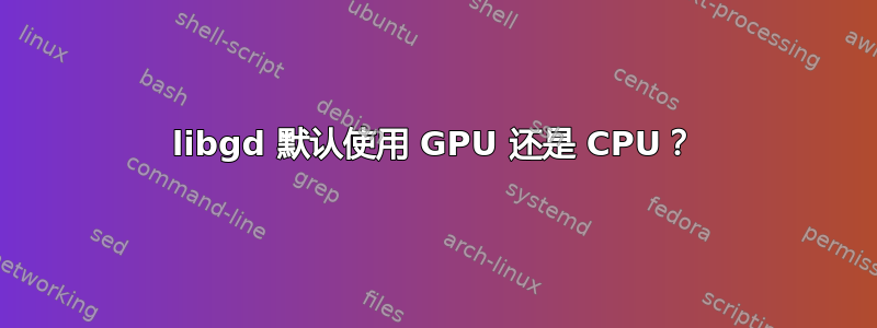 libgd 默认使用 GPU 还是 CPU？