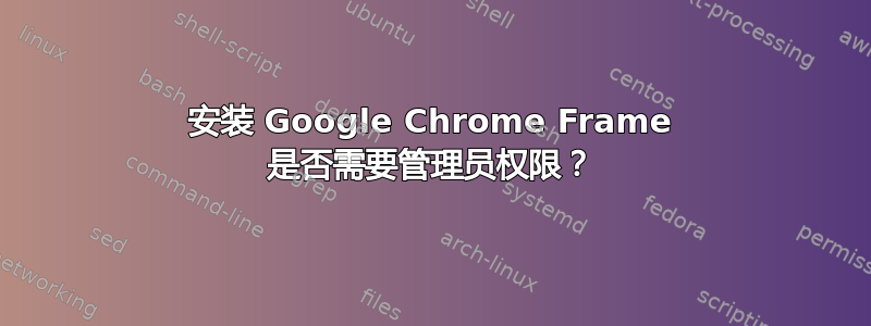 安装 Google Chrome Frame 是否需要管理员权限？