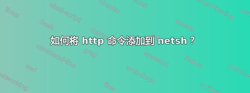 如何将 http 命令添加到 netsh？