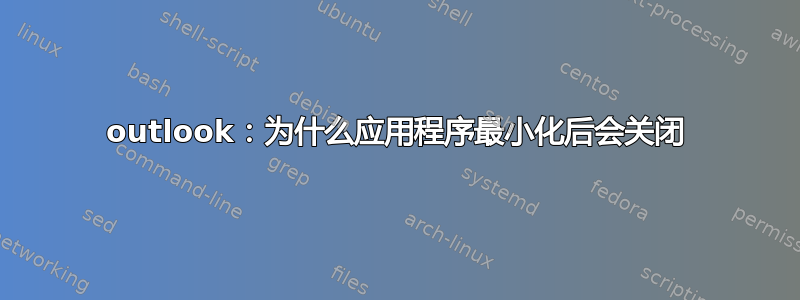 outlook：为什么应用程序最小化后会关闭