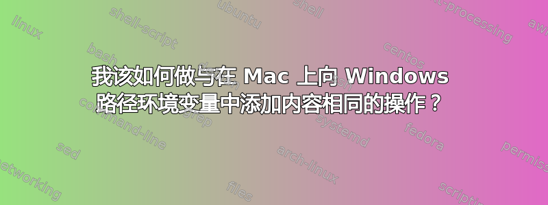 我该如何做与在 Mac 上向 Windows 路径环境变量中添加内容相同的操作？