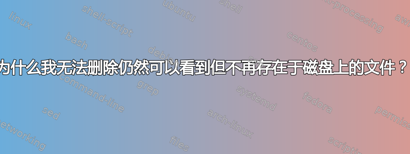 为什么我无法删除仍然可以看到但不再存在于磁盘上的文件？