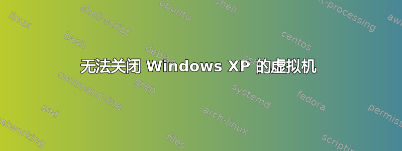 无法关闭 Windows XP 的虚拟机