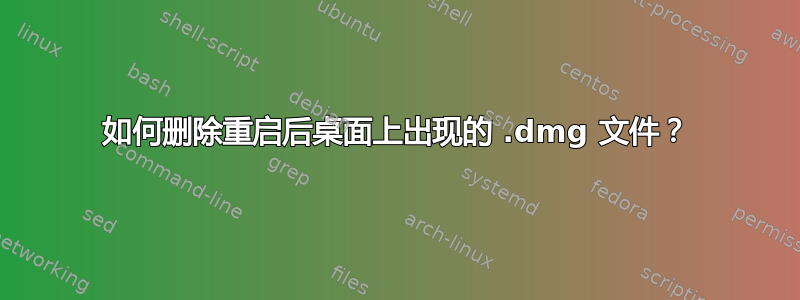 如何删除重启后桌面上出现的 .dmg 文件？