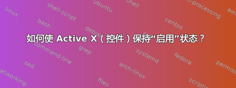 如何使 Active X（控件）保持“启用”状态？