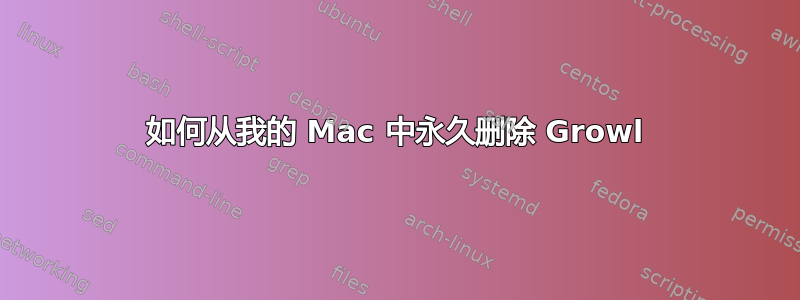 如何从我的 Mac 中永久删除 Growl