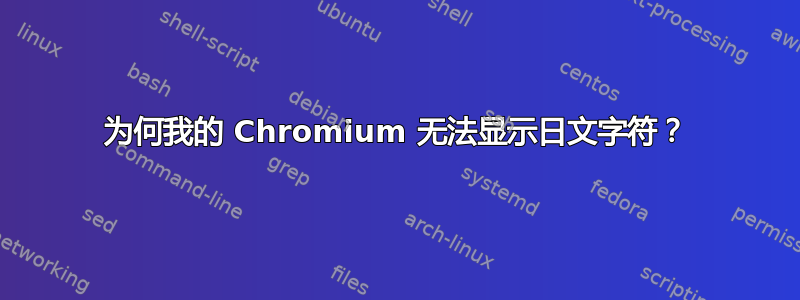 为何我的 Chromium 无法显示日文字符？