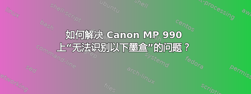 如何解决 Canon MP 990 上“无法识别以下墨盒”的问题？