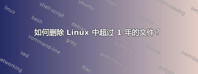 如何删除 Linux 中超过 1 年的文件？