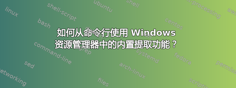 如何从命令行使用 Windows 资源管理器中的内置提取功能？