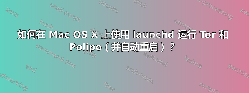 如何在 Mac OS X 上使用 launchd 运行 Tor 和 Polipo（并自动重启）？