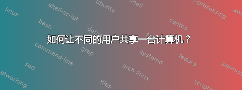 如何让不同的用户共享一台计算机？