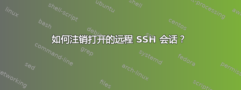 如何注销打开的远程 SSH 会话？