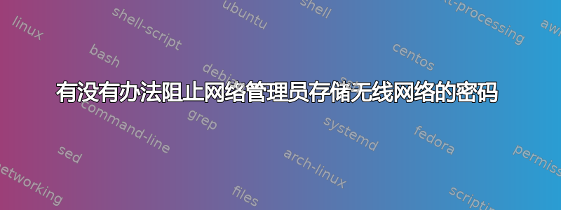 有没有办法阻止网络管理员存储无线网络的密码