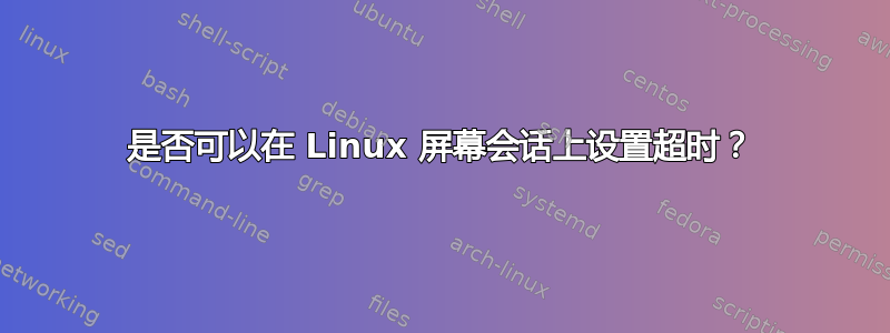 是否可以在 Linux 屏幕会话上设置超时？