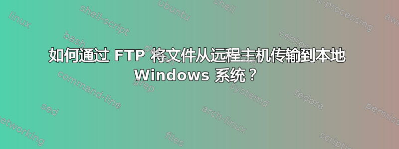 如何通过 FTP 将文件从远程主机传输到本地 Windows 系统？