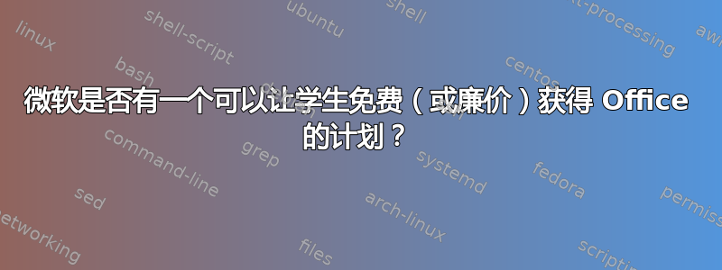 微软是否有一个可以让学生免费（或廉价）获得 Office 的计划？