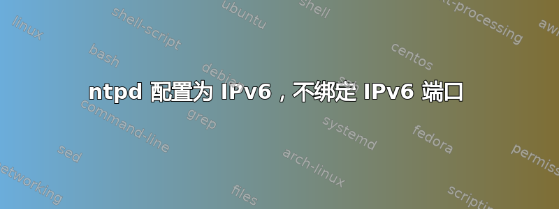 ntpd 配置为 IPv6，不绑定 IPv6 端口