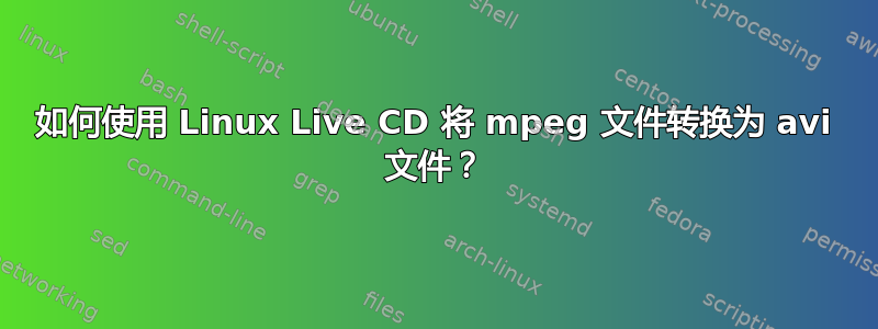 如何使用 Linux Live CD 将 mpeg 文件转换为 avi 文件？