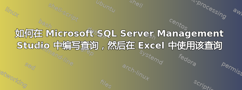 如何在 Microsoft SQL Server Management Studio 中编写查询，然后在 Excel 中使用该查询