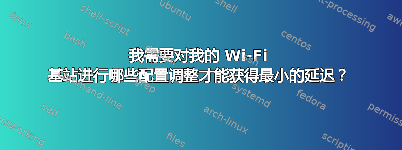 我需要对我的 Wi-Fi 基站进行哪些配置调整才能获得最小的延迟？