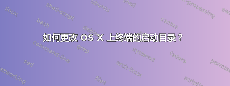 如何更改 OS X 上终端的启动目录？