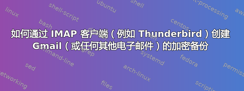 如何通过 IMAP 客户端（例如 Thunderbird）创建 Gmail（或任何其他电子邮件）的加密备份