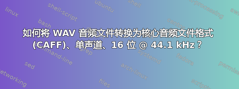 如何将 WAV 音频文件转换为核心音频文件格式 (CAFF)、单声道、16 位 @ 44.1 kHz？