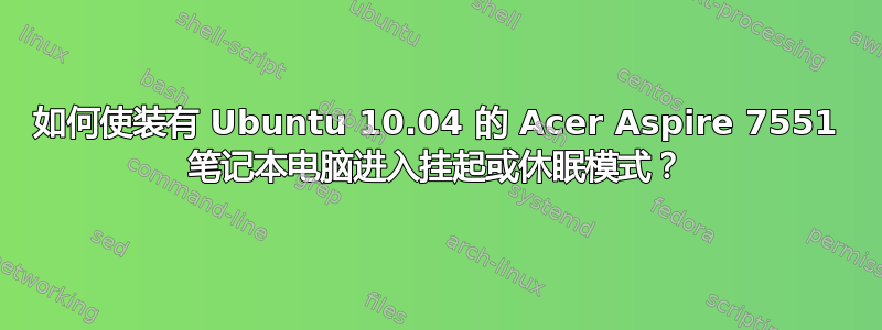 如何使装有 Ubuntu 10.04 的 Acer Aspire 7551 笔记本电脑进入挂起或休眠模式？