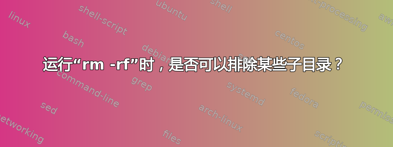 运行“rm -rf”时，是否可以排除某些子目录？