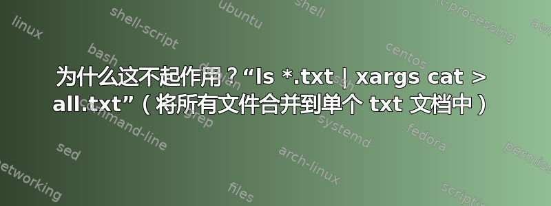 为什么这不起作用？“ls *.txt | xargs cat > all.txt”（将所有文件合并到单个 txt 文档中）