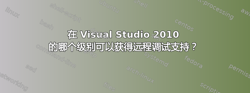 在 Visual Studio 2010 的哪个级别可以获得远程调试支持？