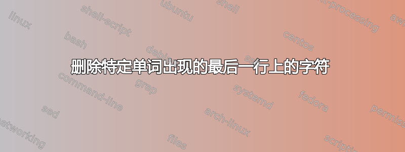 删除特定单词出现的最后一行上的字符