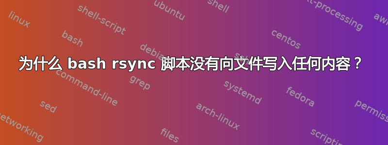 为什么 bash rsync 脚本没有向文件写入任何内容？