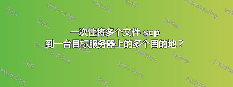 一次性将多个文件 scp 到一台目标服务器上的多个目的地？