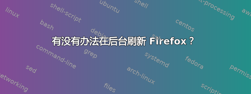 有没有办法在后台刷新 Firefox？