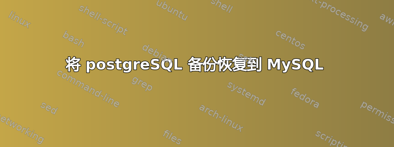 将 postgreSQL 备份恢复到 MySQL