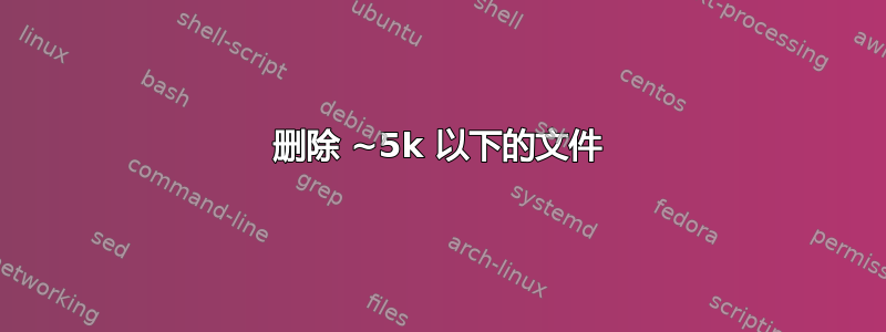 删除 ~5k 以下的文件