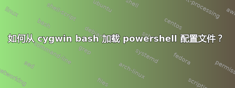 如何从 cygwin bash 加载 powershell 配置文件？