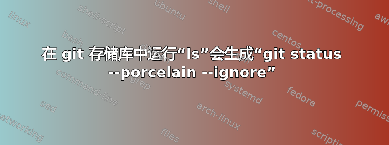 在 git 存储库中运行“ls”会生成“git status --porcelain --ignore”