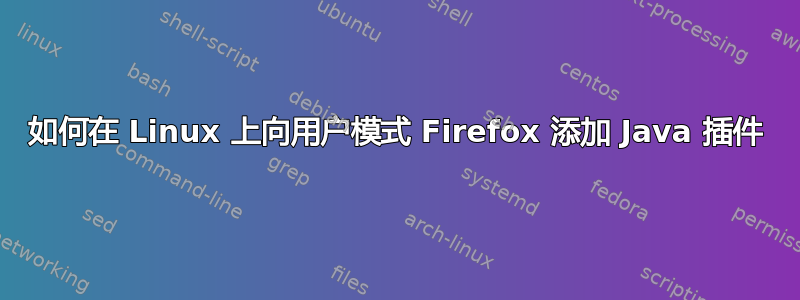 如何在 Linux 上向用户模式 ​​Firefox 添加 Java 插件