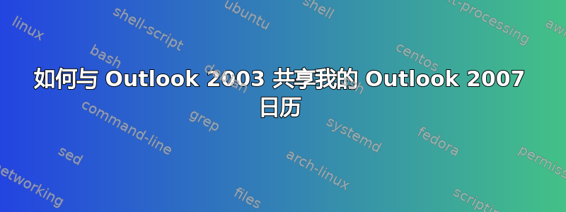 如何与 Outlook 2003 共享我的 Outlook 2007 日历