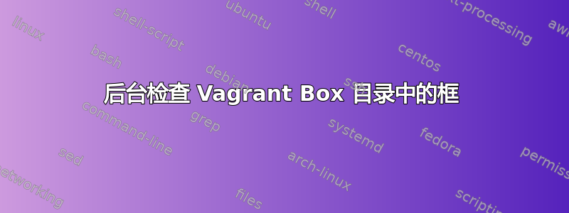 后台检查 Vagrant Box 目录中的框