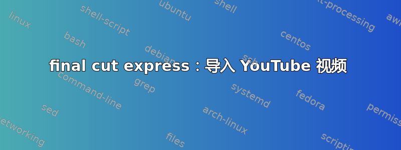 final cut express：导入 YouTube 视频