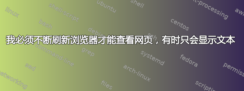 我必须不断刷新浏览器才能查看网页，有时只会显示文本